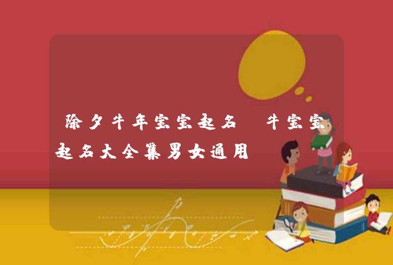 除夕牛年宝宝起名_牛宝宝起名大全集男女通用