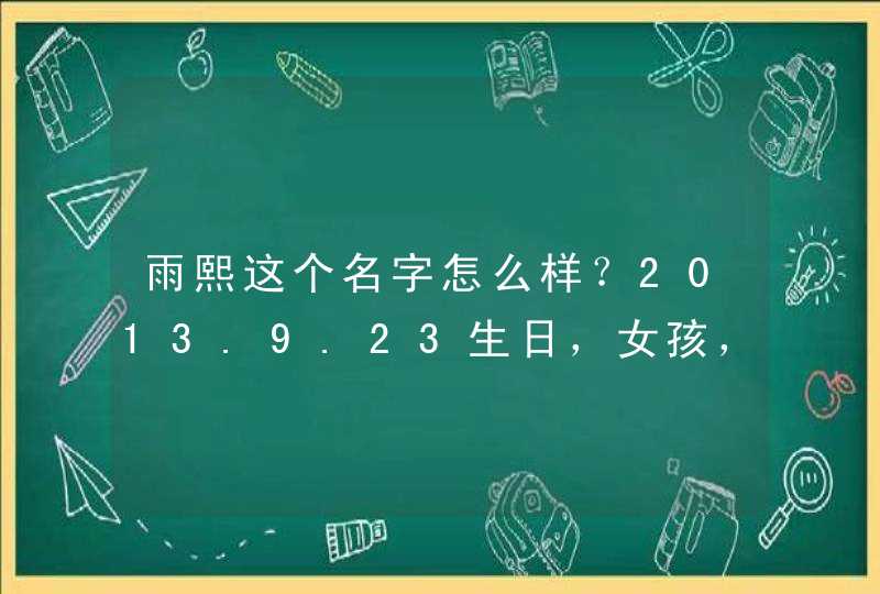 雨熙这个名字怎么样？2013.9.23生日，女孩，有文化的给指点一下