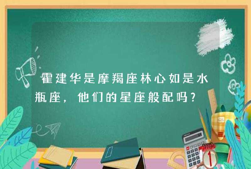 霍建华是摩羯座林心如是水瓶座，他们的星座般配吗？