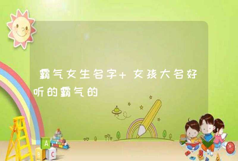 霸气女生名字 女孩大名好听的霸气的