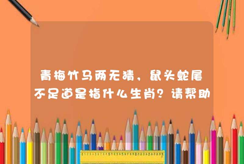 青梅竹马两无猜，鼠头蛇尾不足道是指什么生肖？请帮助！
