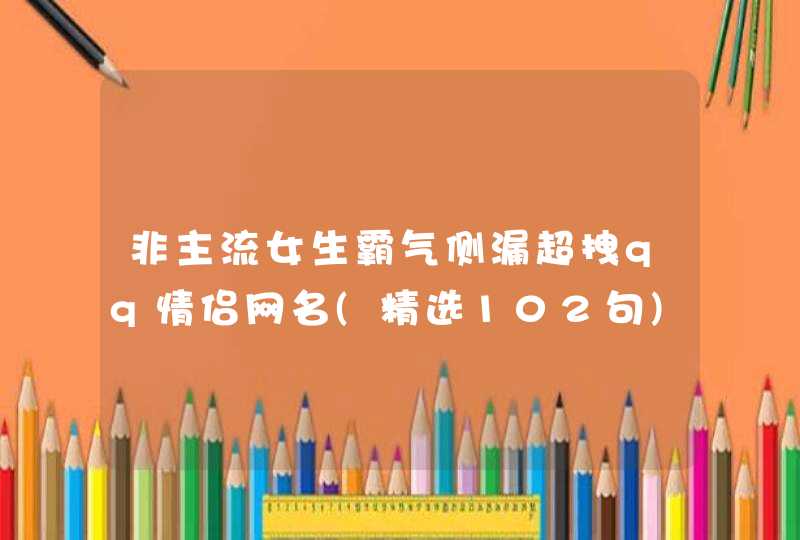 非主流女生霸气侧漏超拽qq情侣网名(精选102句)