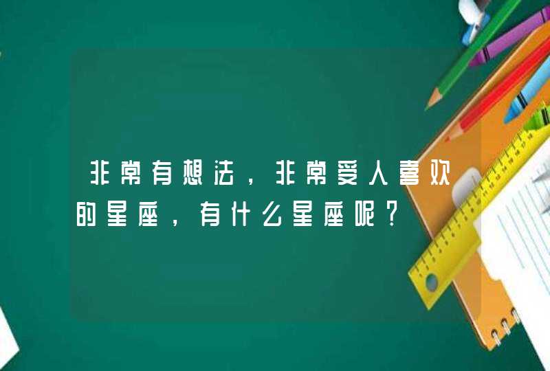 非常有想法，非常受人喜欢的星座，有什么星座呢？