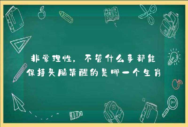 非常理性，不管什么事都能保持头脑清醒的是哪一个生肖的人？