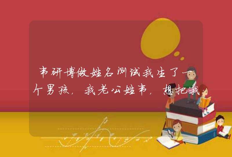 韦研博做姓名测试我生了一个男孩，我老公姓韦，想把我们的儿子取名叫韦研博