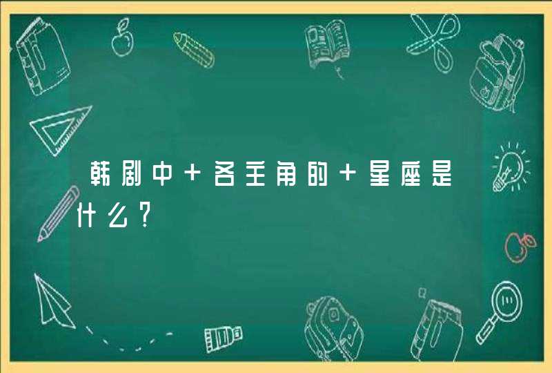 韩剧中 各主角的 星座是什么？