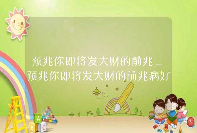 预兆你即将发大财的前兆_预兆你即将发大财的前兆病好