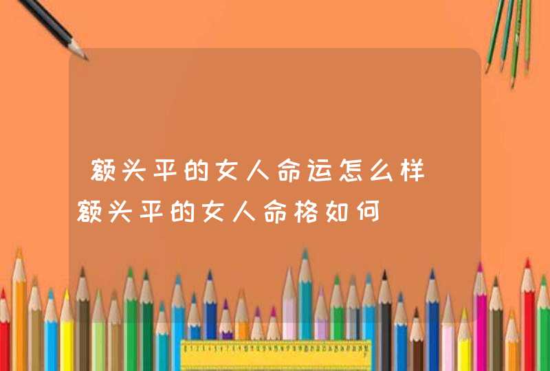 额头平的女人命运怎么样_额头平的女人命格如何