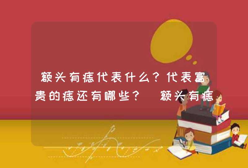 额头有痣代表什么？代表富贵的痣还有哪些？_额头有痣代表什么