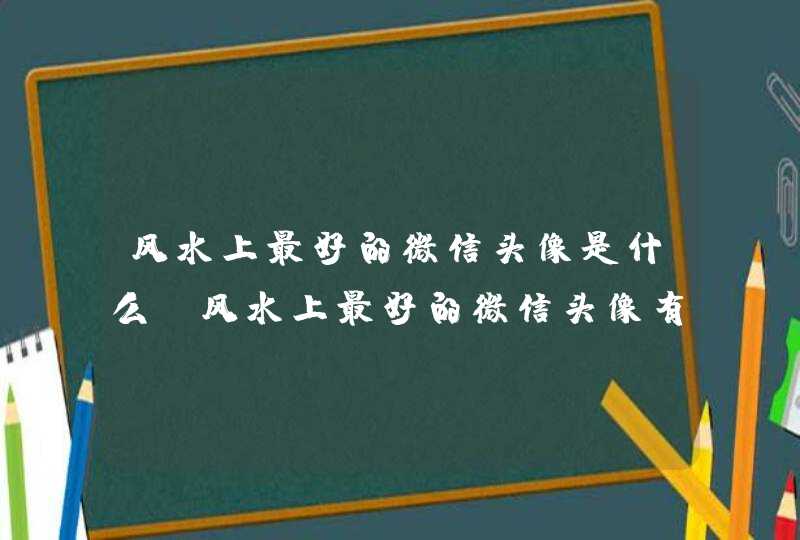 风水上最好的微信头像是什么_风水上最好的微信头像有哪些