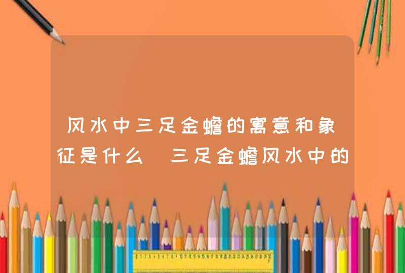 风水中三足金蟾的寓意和象征是什么_三足金蟾风水中的作用是什么