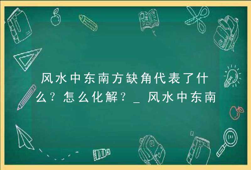 风水中东南方缺角代表了什么？怎么化解？_风水中东南方代表什么