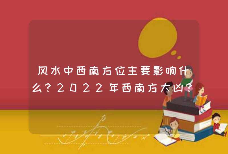 风水中西南方位主要影响什么？2022年西南方大凶？_2022年西南方位风水颜色