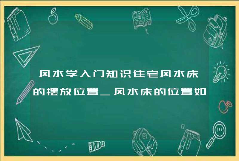 风水学入门知识住宅风水床的摆放位置_风水床的位置如何摆放最佳