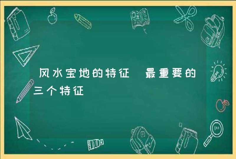 风水宝地的特征_最重要的三个特征