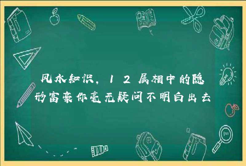 风水知识,12属相中的隐形富豪你毫无疑问不明白出去！