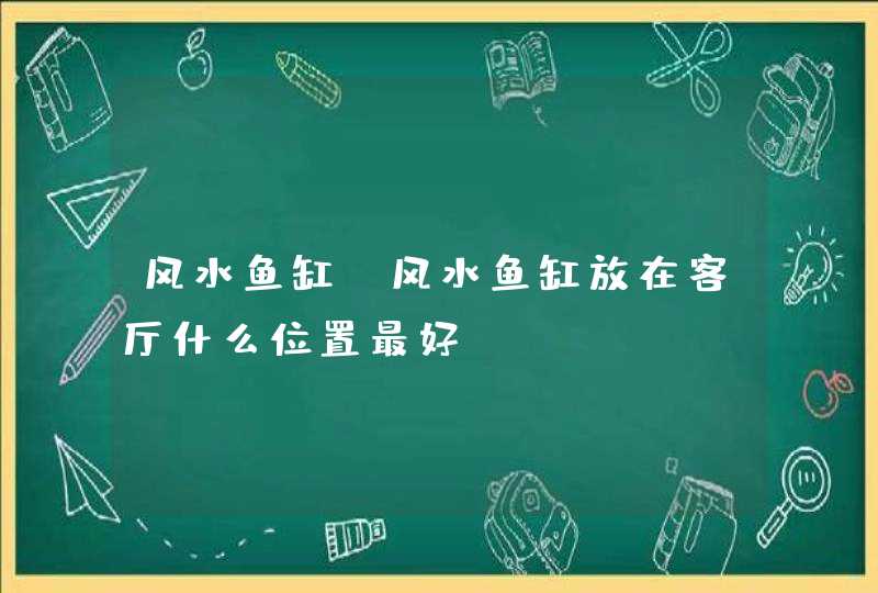 风水鱼缸_风水鱼缸放在客厅什么位置最好