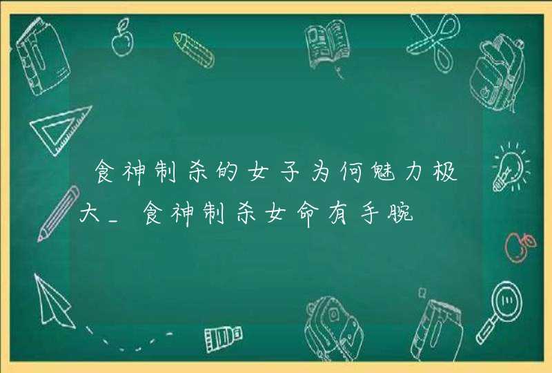 食神制杀的女子为何魅力极大_食神制杀女命有手腕