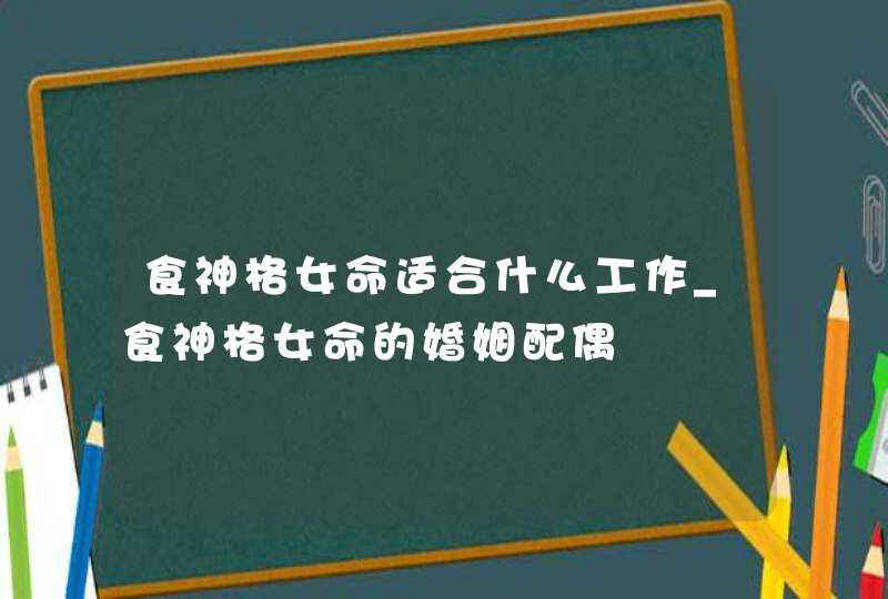 食神格女命适合什么工作_食神格女命的婚姻配偶