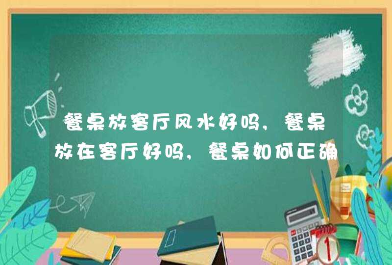 餐桌放客厅风水好吗,餐桌放在客厅好吗,餐桌如何正确摆放