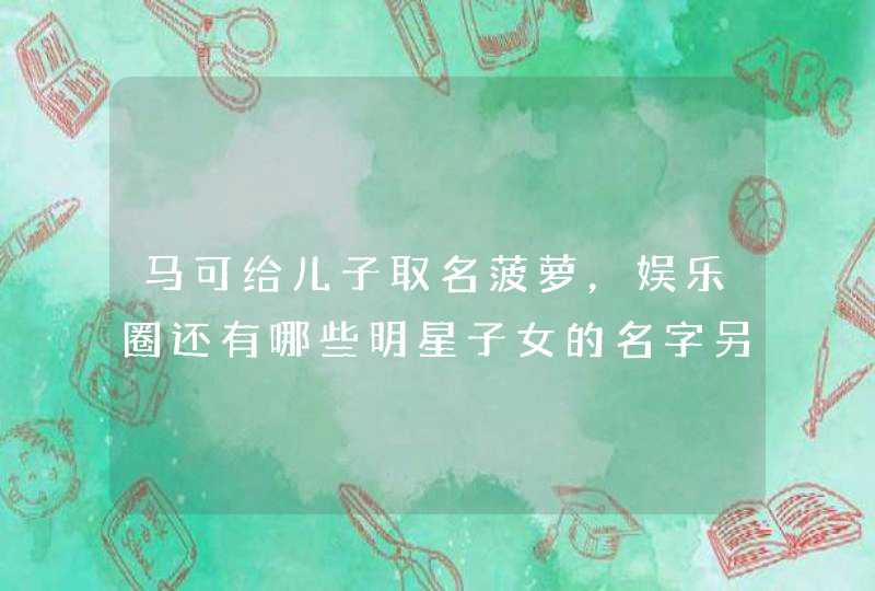 马可给儿子取名菠萝，娱乐圈还有哪些明星子女的名字另有深意？