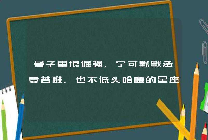 骨子里很倔强，宁可默默承受苦难，也不低头哈腰的星座是哪些星座？