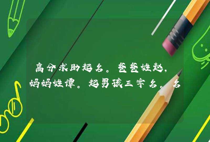 高分求助起名。爸爸姓赵，妈妈姓谭。起男孩三字名。名字里带妈妈姓氏（谭、坛、坦、谈亦可）