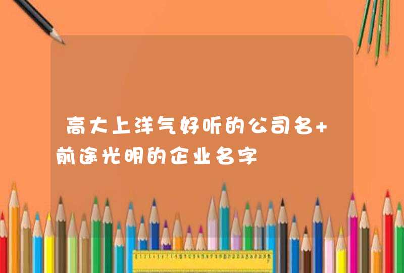 高大上洋气好听的公司名 前途光明的企业名字
