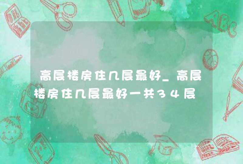 高层楼房住几层最好_高层楼房住几层最好一共34层