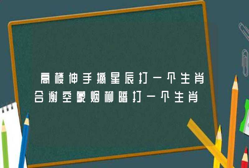 高楼伸手摘星辰打一个生肖合谢空蒙烟柳暗打一个生肖