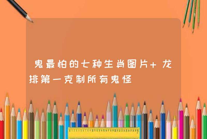 鬼最怕的七种生肖图片 龙排第一克制所有鬼怪