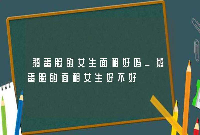 鹅蛋脸的女生面相好吗_鹅蛋脸的面相女生好不好