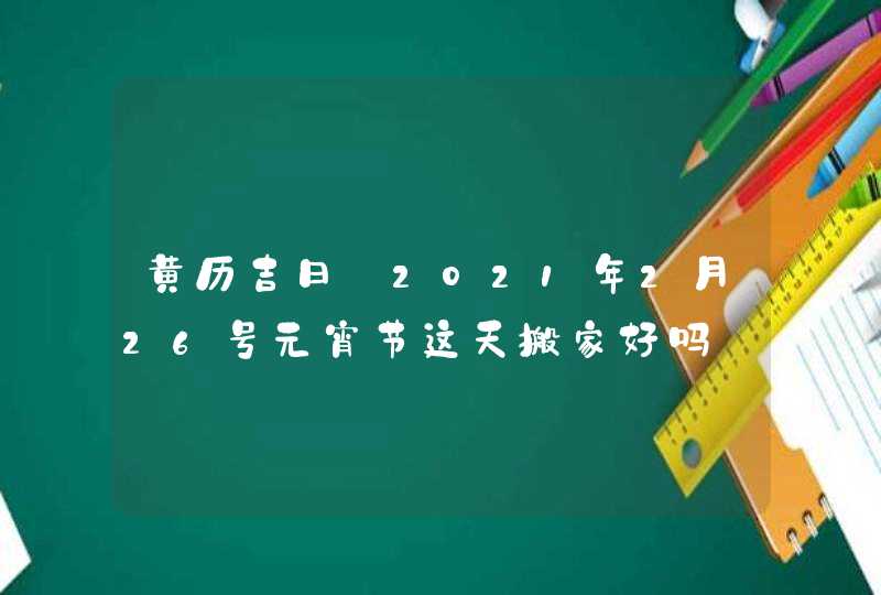 黄历吉日:2021年2月26号元宵节这天搬家好吗