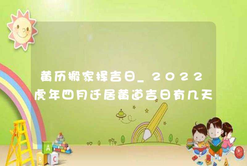 黄历搬家择吉日_2022虎年四月迁居黄道吉日有几天