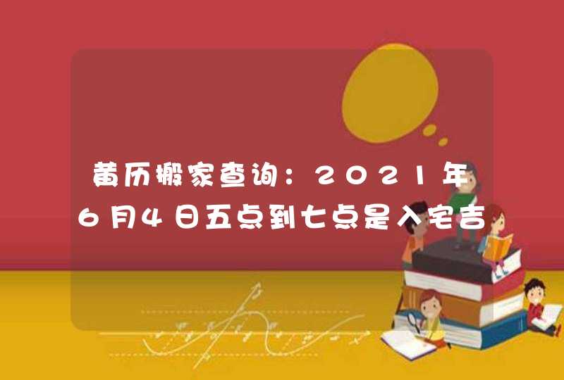 黄历搬家查询：2021年6月4日五点到七点是入宅吉时