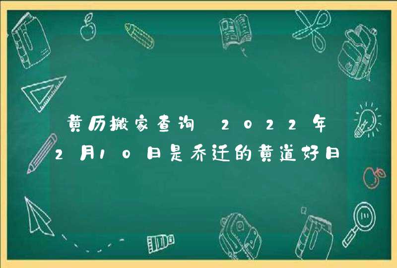黄历搬家查询_2022年2月10日是乔迁的黄道好日子吗