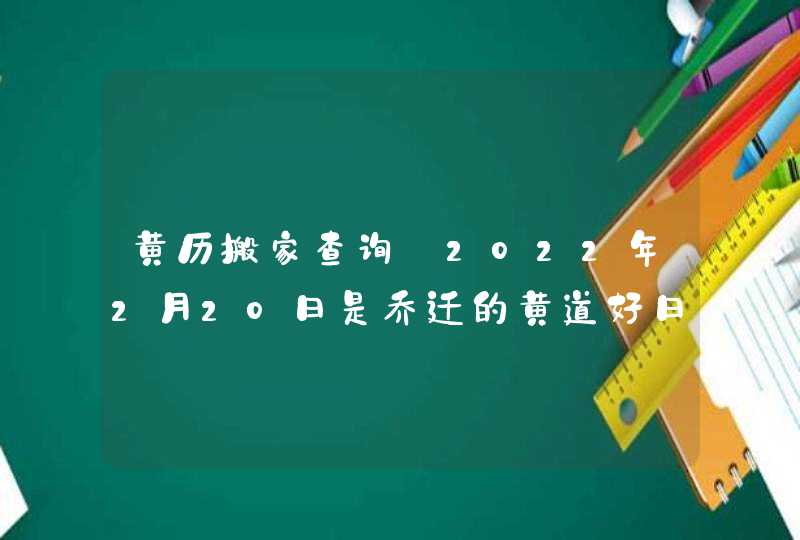 黄历搬家查询_2022年2月20日是乔迁的黄道好日子吗