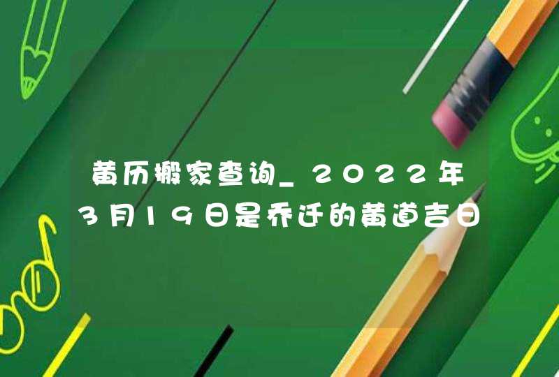 黄历搬家查询_2022年3月19日是乔迁的黄道吉日吗