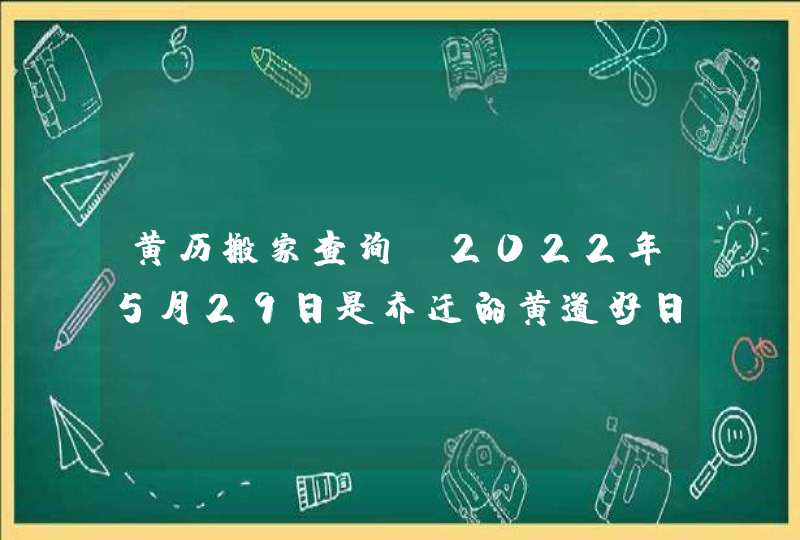 黄历搬家查询_2022年5月29日是乔迁的黄道好日子吗