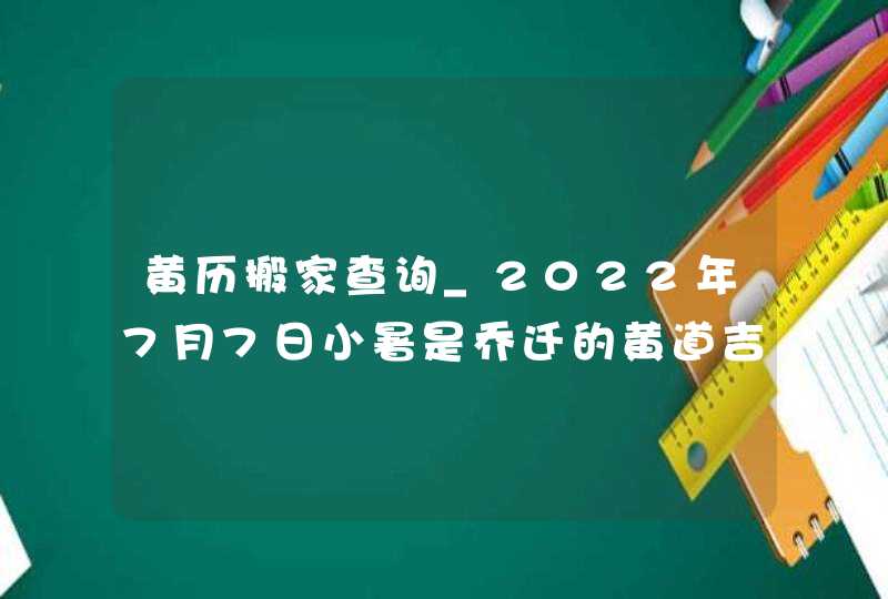 黄历搬家查询_2022年7月7日小暑是乔迁的黄道吉日吗