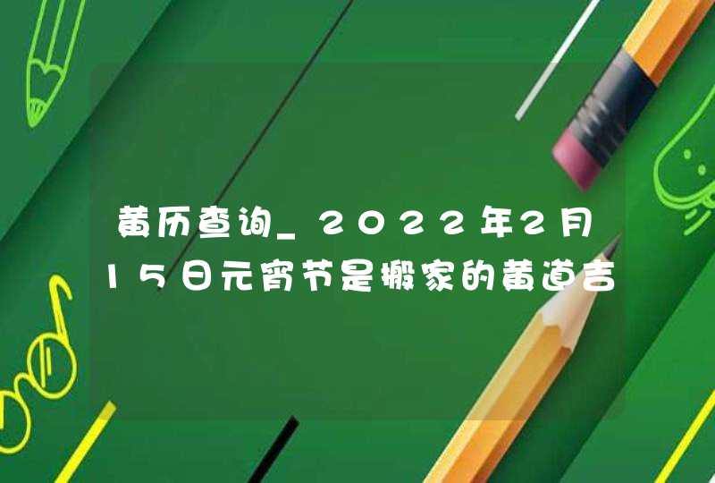 黄历查询_2022年2月15日元宵节是搬家的黄道吉日吗