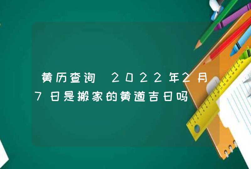 黄历查询_2022年2月7日是搬家的黄道吉日吗