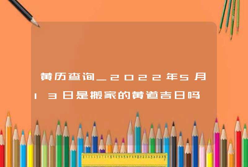 黄历查询_2022年5月13日是搬家的黄道吉日吗