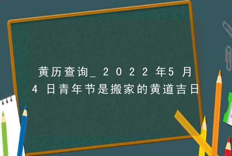黄历查询_2022年5月4日青年节是搬家的黄道吉日吗