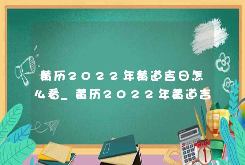 黄历2022年黄道吉日怎么看_黄历2022年黄道吉日查询