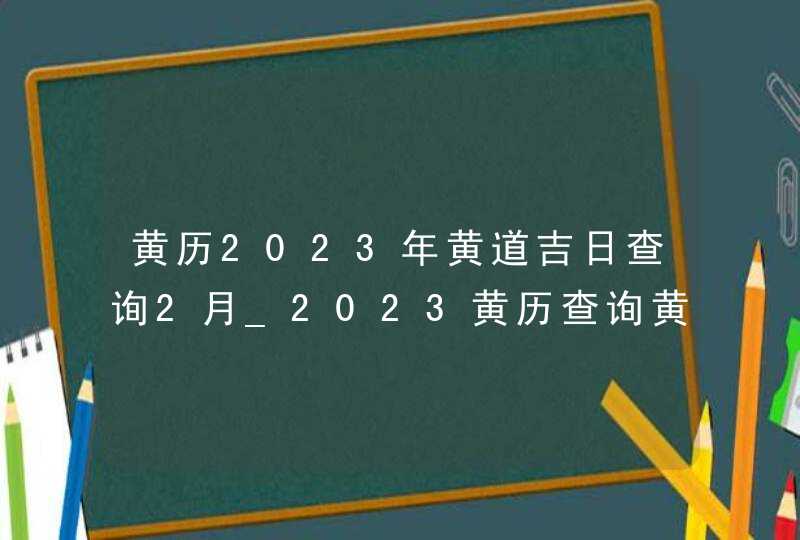 黄历2023年黄道吉日查询2月_2023黄历查询黄道吉日2月