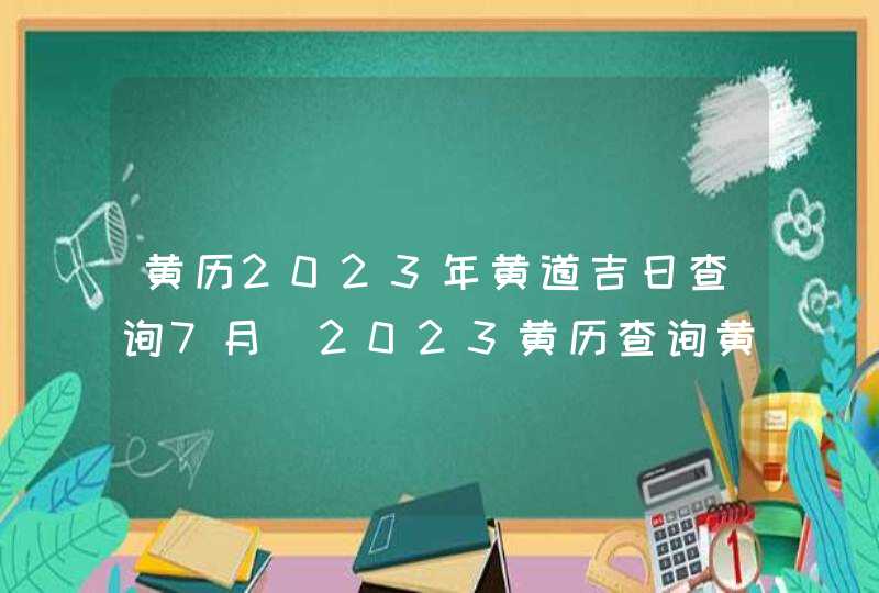 黄历2023年黄道吉日查询7月_2023黄历查询黄道吉日7月