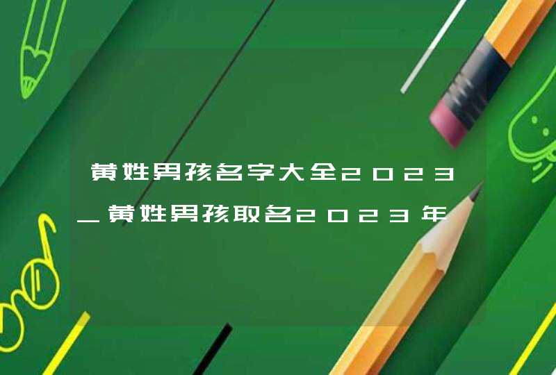 黄姓男孩名字大全2023_黄姓男孩取名2023年