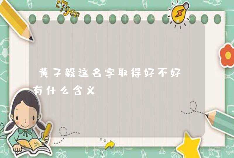 黄子毅这名字取得好不好?有什么含义?