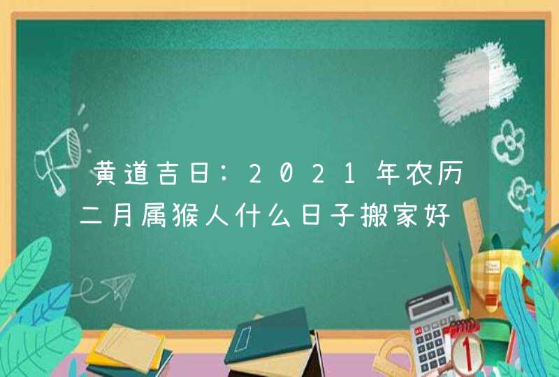黄道吉日:2021年农历二月属猴人什么日子搬家好